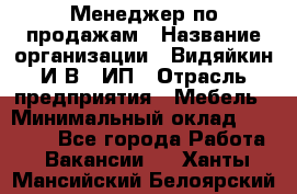 Менеджер по продажам › Название организации ­ Видяйкин И.В., ИП › Отрасль предприятия ­ Мебель › Минимальный оклад ­ 60 000 - Все города Работа » Вакансии   . Ханты-Мансийский,Белоярский г.